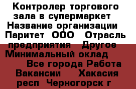 Контролер торгового зала в супермаркет › Название организации ­ Паритет, ООО › Отрасль предприятия ­ Другое › Минимальный оклад ­ 30 000 - Все города Работа » Вакансии   . Хакасия респ.,Черногорск г.